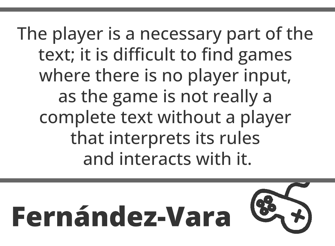 quote from Clara Fernandez-Vara that reads "The player is a necessary part of the text; it is difficult to find games where there is no player input, as the game is not really a complete text without a player that interprets its rules and interacts with it."